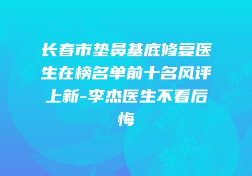 长春市垫鼻基底修复医生在榜名单前十名风评上新-李杰医生不看后悔