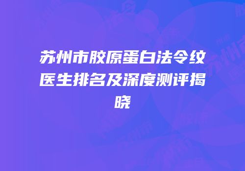 苏州市胶原蛋白法令纹医生排名及深度测评揭晓