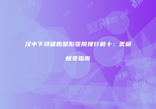 汉中下颏吸脂整形医院排行前十：美丽蜕变指南