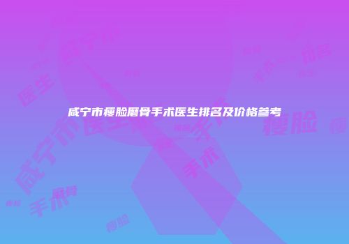 咸宁市瘦脸磨骨手术医生排名及价格参考