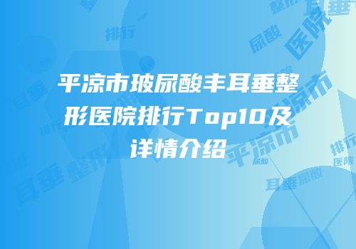 平凉市玻尿酸丰耳垂整形医院排行Top10及详情介绍