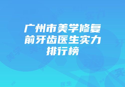 广州市美学修复前牙齿医生实力排行榜