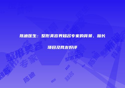 陈迪医生：整形美容界知名专家的背景、擅长项目及网友好评