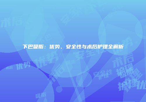 下巴吸脂：优势、安全性与术后护理全解析