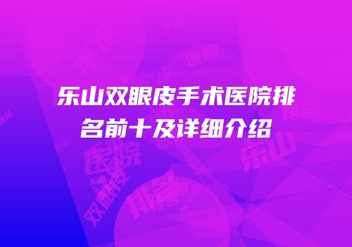 乐山双眼皮手术医院排名前十及详细介绍