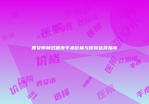 西安市割双眼皮手术价格与医院选择指南