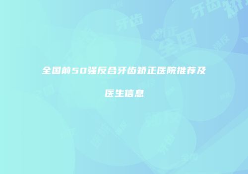全国前50强反合牙齿矫正医院推荐及医生信息