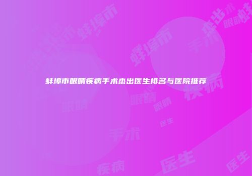 蚌埠市眼睛疾病手术杰出医生排名与医院推荐