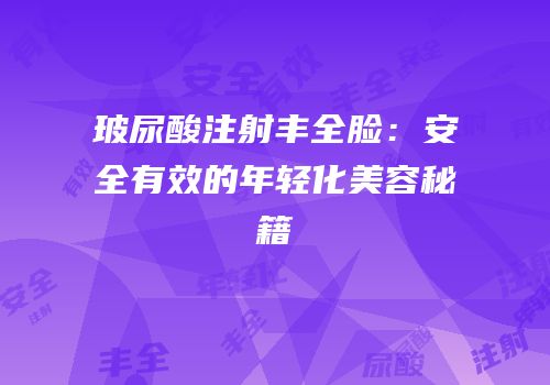 玻尿酸注射丰全脸：安全有效的年轻化美容秘籍