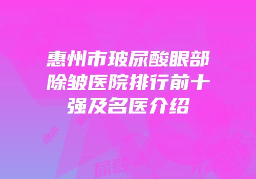 惠州市玻尿酸眼部除皱医院排行前十强及名医介绍