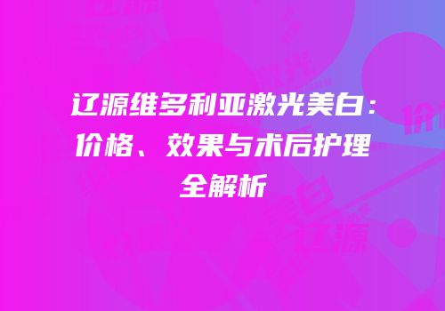 辽源维多利亚激光美白：价格、效果与术后护理全解析
