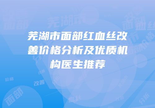 芜湖市面部红血丝改善价格分析及优质机构医生推荐