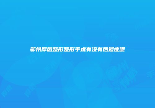 鄂州厚唇整形整形手术有没有后遗症呢