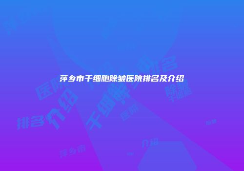 萍乡市干细胞除皱医院排名及介绍