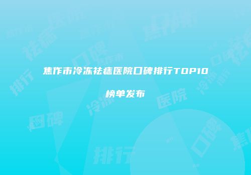 焦作市冷冻祛痣医院口碑排行TOP10榜单发布
