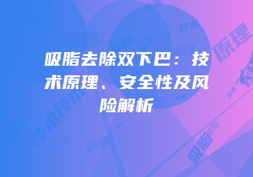 吸脂去除双下巴：技术原理、安全性及风险解析