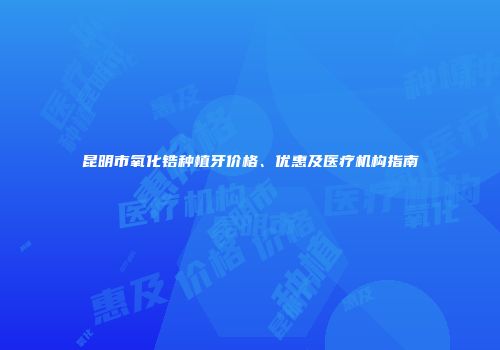 昆明市氧化锆种植牙价格、优惠及医疗机构指南