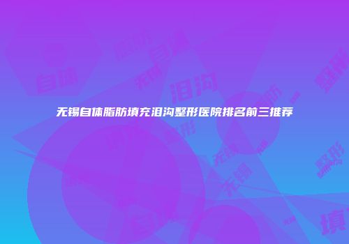 无锡自体脂肪填充泪沟整形医院排名前三推荐