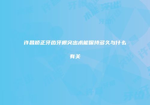 许昌矫正牙齿牙根突出术能保持多久与什么有关