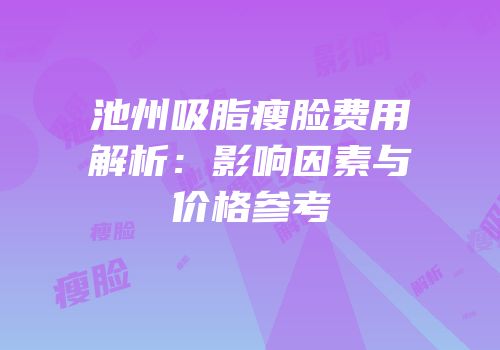 池州吸脂瘦脸费用解析：影响因素与价格参考