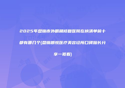2025年盘锦市外眼角修复医院在榜清单前十都有哪几个(盘锦朗悦医疗美容诊所口碑擅长分享一览看)