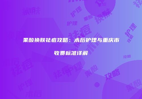 果酸换肤祛痘攻略：术后护理与重庆市收费标准详解