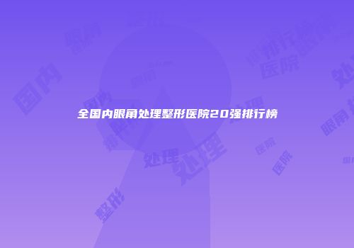 全国内眼角处理整形医院20强排行榜