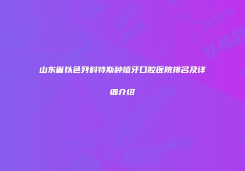 山东省以色列科特斯种植牙口腔医院排名及详细介绍