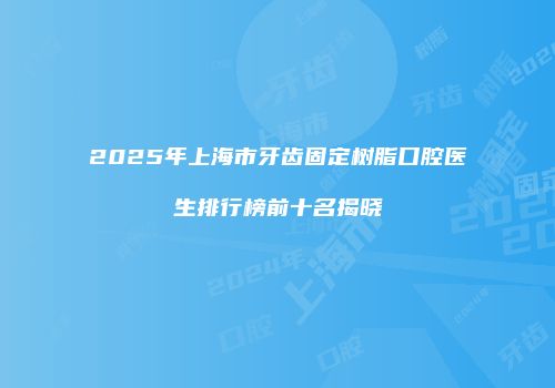 2025年上海市牙齿固定树脂口腔医生排行榜前十名揭晓