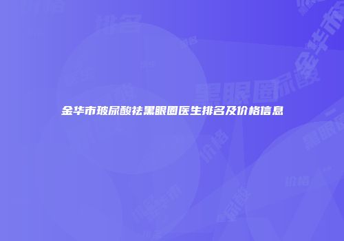 金华市玻尿酸祛黑眼圈医生排名及价格信息