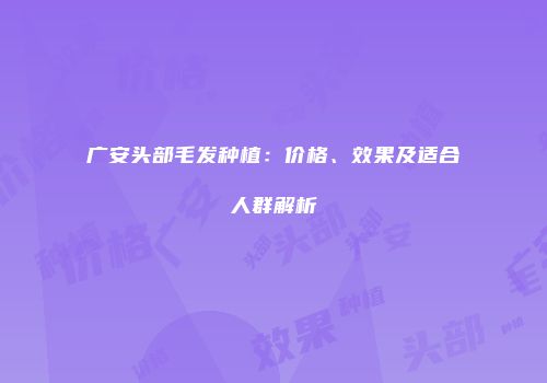 广安头部毛发种植：价格、效果及适合人群解析