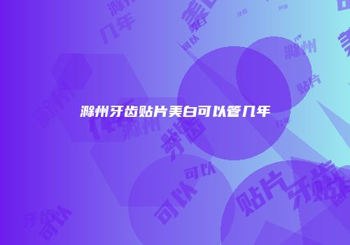 滁州牙齿贴片美白可以管几年