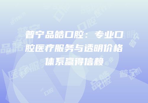普宁品皓口腔：专业口腔医疗服务与透明价格体系赢得信赖
