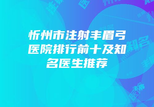 忻州市注射丰眉弓医院排行前十及知名医生推荐