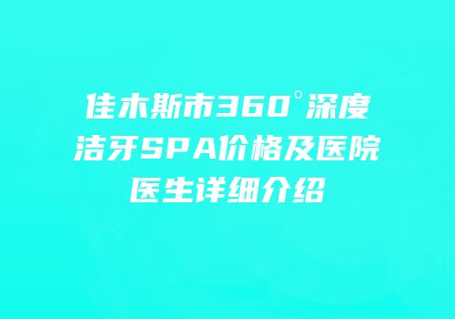佳木斯市360°深度洁牙SPA价格及医院医生详细介绍