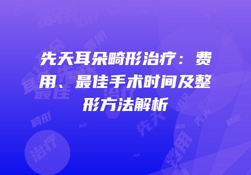 先天耳朵畸形治疗：费用、最佳手术时间及整形方法解析