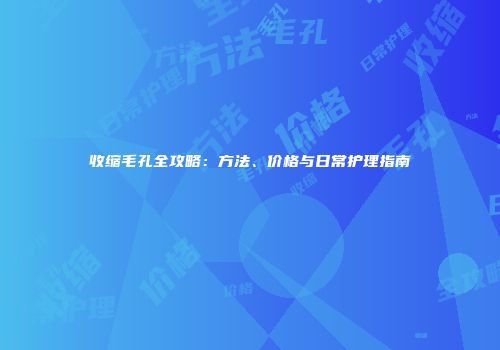 收缩毛孔全攻略：方法、价格与日常护理指南