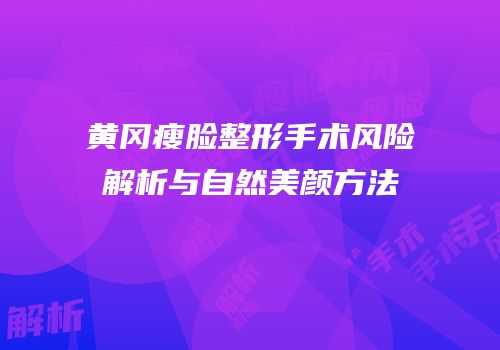 黄冈瘦脸整形手术风险解析与自然美颜方法