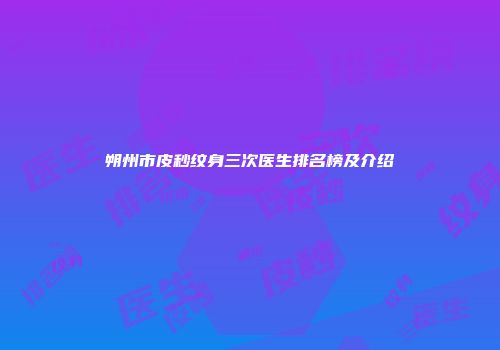 朔州市皮秒纹身三次医生排名榜及介绍