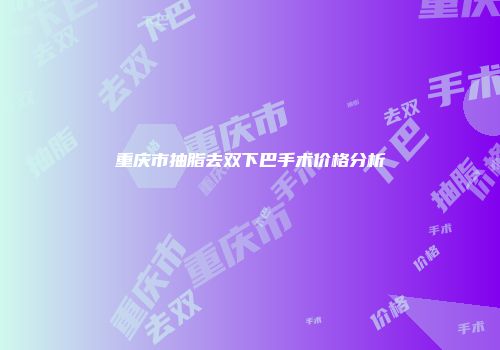 重庆市抽脂去双下巴手术价格分析
