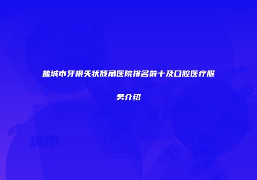 盐城市牙根矢状倾角医院排名前十及口腔医疗服务介绍