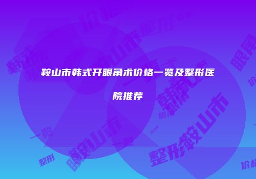 鞍山市韩式开眼角术价格一览及整形医院推荐