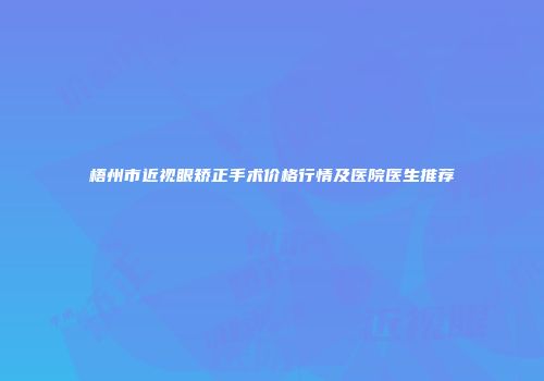 梧州市近视眼矫正手术价格行情及医院医生推荐