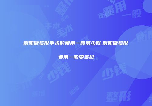 衡阳微整形手术的费用一般多少钱,衡阳微整形费用一般要多少