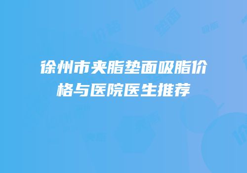 徐州市夹脂垫面吸脂价格与医院医生推荐