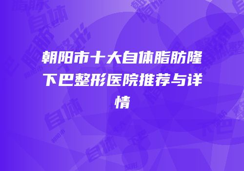 朝阳市十大自体脂肪隆下巴整形医院推荐与详情