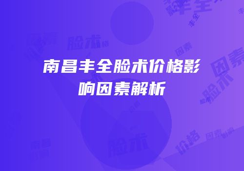 南昌丰全脸术价格影响因素解析