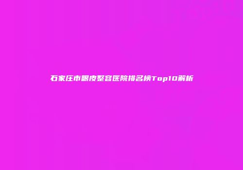 石家庄市眼皮整容医院排名榜Top10解析