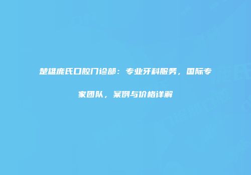 楚雄庞氏口腔门诊部：专业牙科服务，国际专家团队，案例与价格详解
