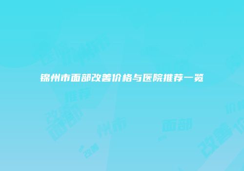 锦州市面部改善价格与医院推荐一览